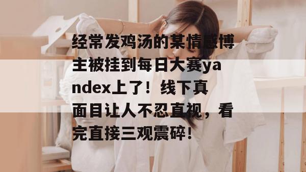 经常发鸡汤的某情感博主被挂到每日大赛yandex上了！线下真面目让人不忍直视，看完直接三观震碎！