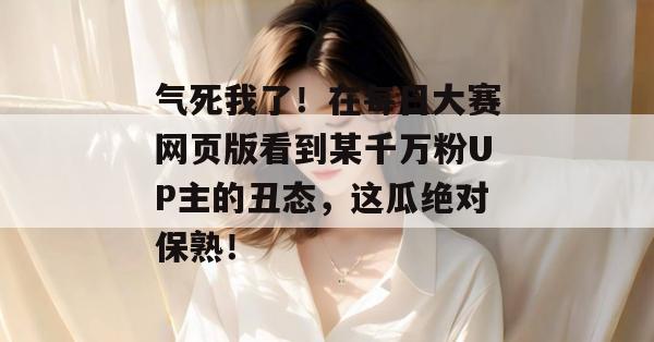 气死我了!在每日大赛网页版看到某千万粉UP主的丑态,这瓜绝对保熟! 气死我了!在每日大赛网页版看到某千万粉UP主的丑态,这瓜绝对保熟!
