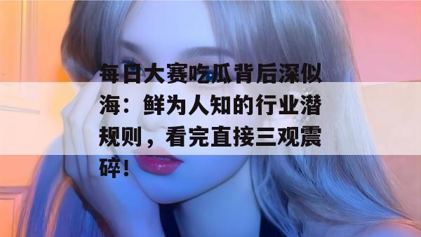 每日大赛吃瓜背后深似海：鲜为人知的行业潜规则，看完直接三观震碎！