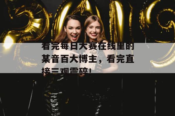 看完每日大赛在线里的某音百大博主，看完直接三观震碎！