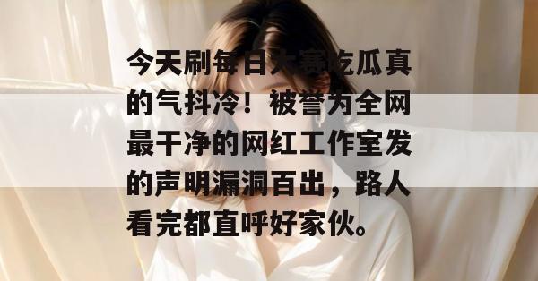今天刷每日大赛吃瓜真的气抖冷！被誉为全网最干净的网红工作室发的声明漏洞百出，路人看完都直呼好家伙。