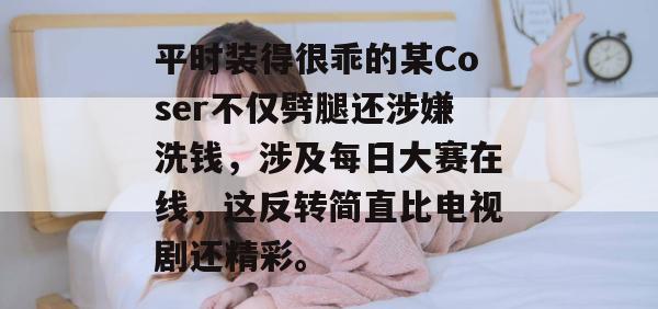 平时装得很乖的某Coser不仅劈腿还涉嫌洗钱，涉及每日大赛在线，这反转简直比电视剧还精彩。