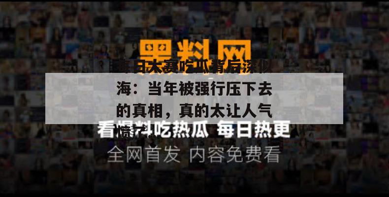 每日大赛吃瓜背后深似海：当年被强行压下去的真相，真的太让人气愤了...