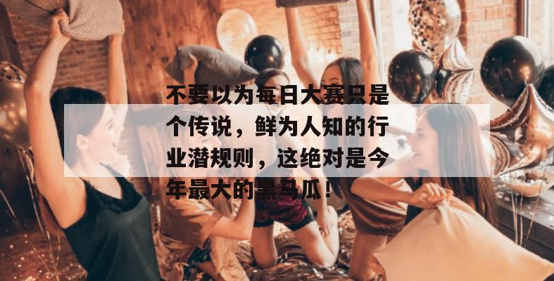 不要以为每日大赛只是个传说，鲜为人知的行业潜规则，这绝对是今年最大的黑马瓜！