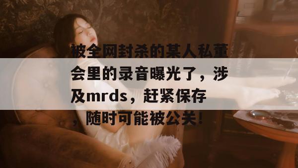 被全网封杀的某人私董会里的录音曝光了,涉及mrds,赶紧保存,随时可能被公关! 被全网封杀的某人私董会里的录音曝光了,涉及mrds,赶紧保存,随时可能被公关!